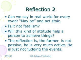 Reflection 2 Can we say in real world for every event “May be” and act stoic.  Is it not fatalism?  Will this kind of attitude help a person to achieve things?  The reflection is, the farmer  is not passive, he is very much active. He is just not judging the events.  