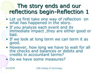 The story ends and our reflections begin-Reflection 1 Let us first take one way of reflection  on what has happened in the story.  If you analyze each event and its immediate impact ,they are either good or bad.  If we look at long term we can term it as good. However, how long we have to wait for all the checks and balances or debits and credits in accountant terms?  Do we have some measures?  