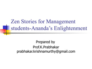 Zen Stories for Management students-Ananda’s Enlightenment Prepared by  Prof.K.Prabhakar prabhakar.krishnamurthy@gmail.com 
