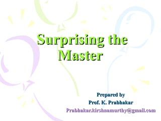 Surprising the Master   Prepared by Prof. K. Prabhakar [email_address] 