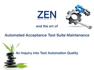 and the art of
Automated Acceptance Test Suite Maintenance
An Inquiry into Test Automation Quality
ZEN
 