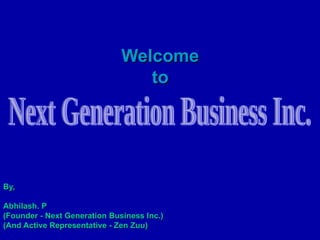 Welcome  to   By, Abhilash. P (Founder - Next Generation Business Inc.) (And Active Representative - Zen Zuu) Next Generation Business Inc. 