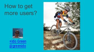 +Ido Green
@greenido
How to get
more users?
 