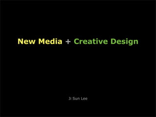 New Media + Creative Design




           Ji Sun Lee
 