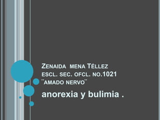 Zenaida  mena Téllez escl. sec. ofcl. no.1021  ¨amado nervo¨  anorexia y bulimia . 