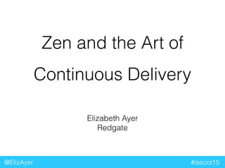 Zen and the Art of
Continuous Delivery
@ElizAyer #lascot15
Elizabeth Ayer
Redgate
 