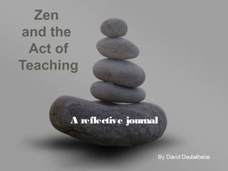 Zen
and the
Act of
Teaching
A reflective journal
By David Deubelbeiss
 