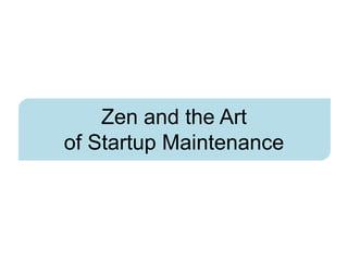 Zen and the Art
of Startup Maintenance
 