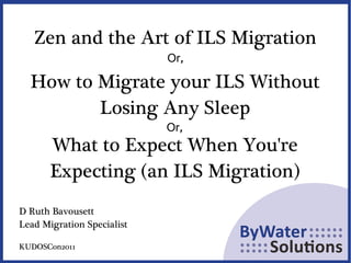 Zen and the Art of ILS Migration Or, How to Migrate your ILS Without Losing Any Sleep What to Expect When You're Expecting (an ILS Migration) Or, D Ruth Bavousett Lead Migration Specialist 
