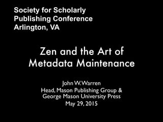 Society for Scholarly
Publishing Conference
Arlington, VA
Zen and the Art of
Metadata Maintenance
John W. Warren
Head, Mason Publishing Group &
George Mason University Press
May 29, 2015
 