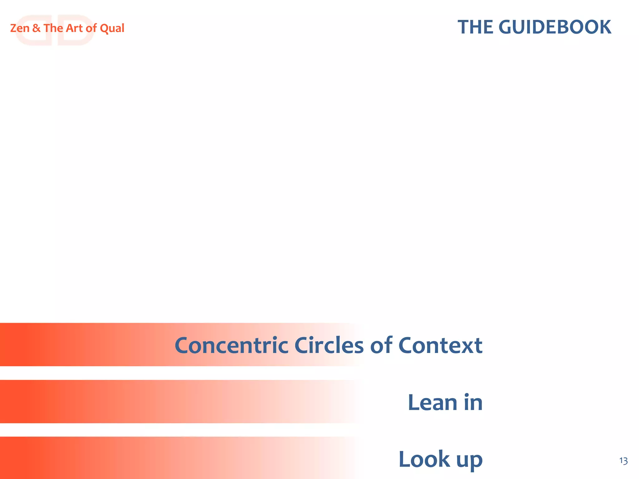 13
THE GUIDEBOOKZen & The Art of Qual
Look up
Lean in
Concentric Circles of Context
 