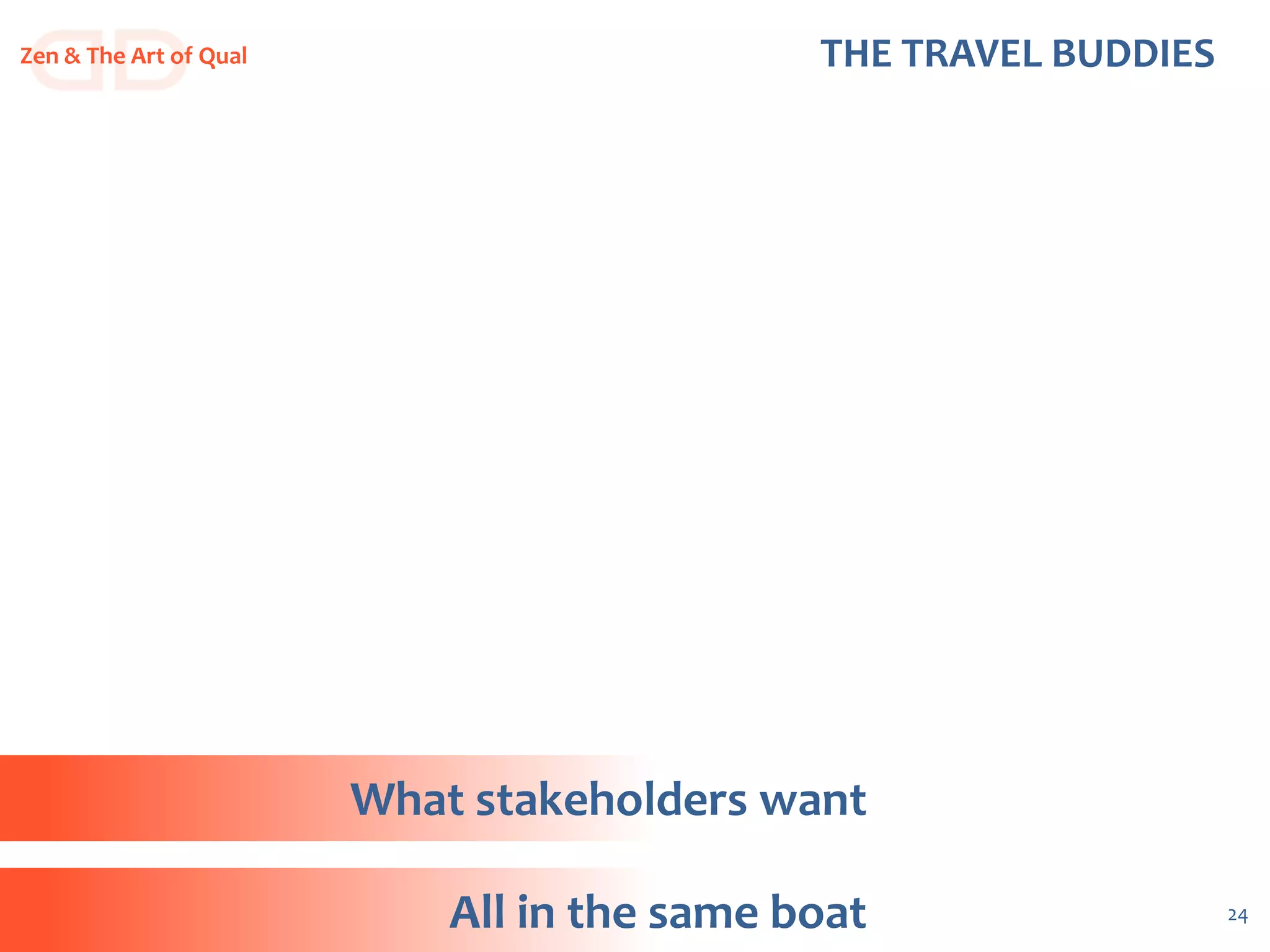 24
THE TRAVEL BUDDIESZen & The Art of Qual
All in the same boat
What stakeholders want
 