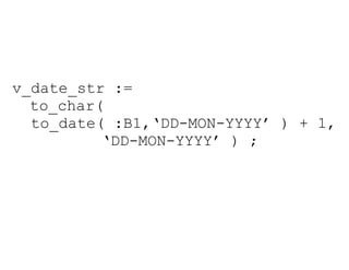 v_date_str :=  to_char(   to_date( :B1,‘DD-MON-YYYY’ ) + 1,   ‘ DD-MON-YYYY’ ) ; 