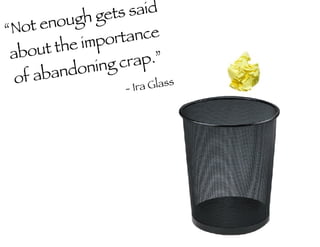 “ Not enough gets said about the importance of abandoning crap.”   - Ira Glass 