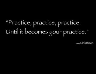 “ Practice, practice, practice. Until it becomes your practice.” Unknown 
