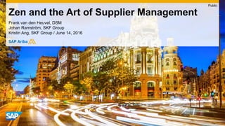 Frank van den Heuvel, DSM
Johan Ramström, SKF Group
Kristin Ang, SKF Group / June 14, 2016
Zen and the Art of Supplier Management
Public
 