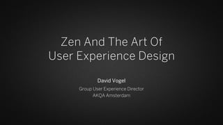 Zen And The Art Of
User Experience Design
David Vogel
Group User Experience Director
AKQA Amsterdam
 