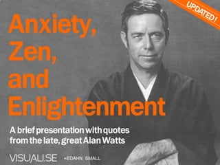 Anxiety,
Zen,
and
Enlightenment
A brief presentation with
quotes from the
late, great Alan Watts
+EDAHN SMALL
 