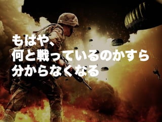 もはや、
何と戦っているのかすら
分からなくなる
 
