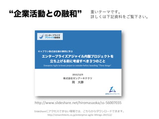 企業活動との融和 重いテーマです。
詳しくは下記資料をご覧下さい。
http://www.slideshare.net/hiromasaoka/ss-­‐56007035
SlideShareにアクセスできない環境では、こちらからダウンロードできます。
http://zenarchitects.co.jp/enterprise-­‐agile-­‐3things-­‐201512/
 