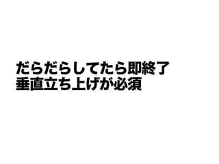 だらだらしてたら即終了
垂直立ち上げが必須
 