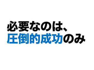 必要なのは、
圧倒的成功のみ
 
