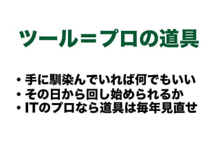 ツール＝プロの道具
・手に馴染んでいれば何でもいい
・その日から回し始められるか
・ITのプロなら道具は毎年見直せ
 
