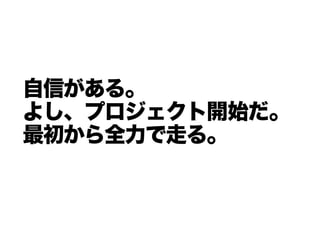 自信がある。
よし、プロジェクト開始だ。
最初から全力で走る。
 