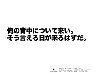 俺の背中について来い。
そう言える日が来るはずだ。
本資料は、株式会社ゼンアーキテクツの
NAISEI  build-‑up  program の活動内容を解説したものです。
みなさまのコンテキストに読み換えてご活⽤用ください。
 