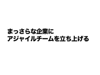 まっさらな企業に
アジャイルチームを立ち上げる
 