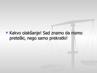 Kakvo olakšanje! Sad znamo da nismo preteški, nego samo prekratki!    