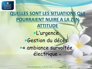 QUELLES SONT LES SITUATIONS QUI
POURRAIENT NUIRE A LA ZEN
ATTITUDE
L’urgence
Gestion du décès
« ambiance survoltée
électrique »
session paramédicale 1er février 2017
 