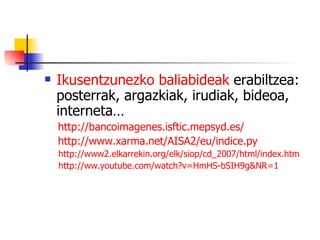 Ikusentzunezko   baliabideak   erabiltzea: posterrak, argazkiak, irudiak, bideoa, interneta… http://bancoimagenes.isftic.mepsyd.es/ http://www.xarma.net/AISA2/eu/indice.py http://www2.elkarrekin.org/elk/siop/cd_2007/html/index.htm http://ww.youtube.com/watch?v=HmHS-bSIH9g&NR=1 