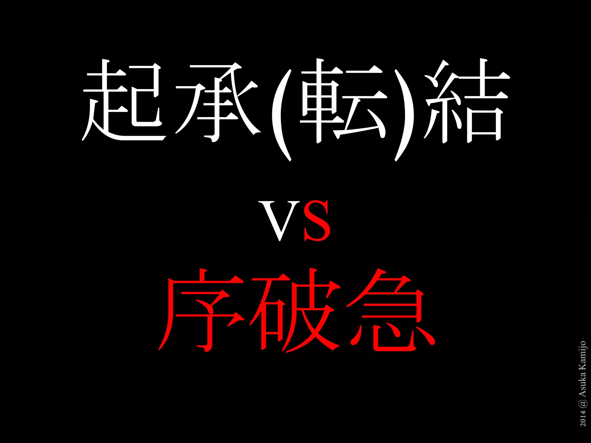 2014 @ Asuka Kamijo 
起承(転)結 
VS 
序破急 
 