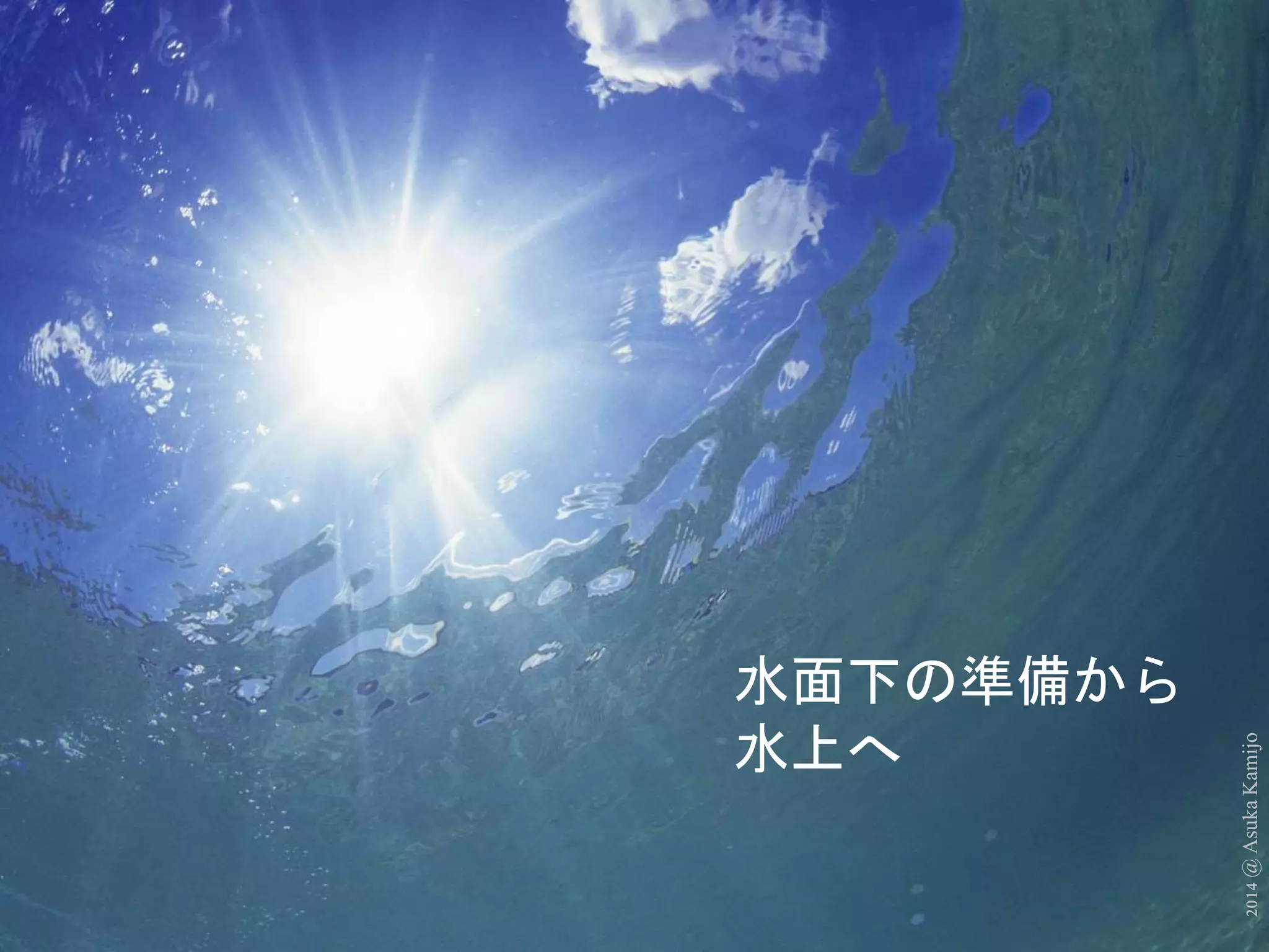 2014 @ Asuka Kamijo 
水面下の準備から 
水上へ 
 