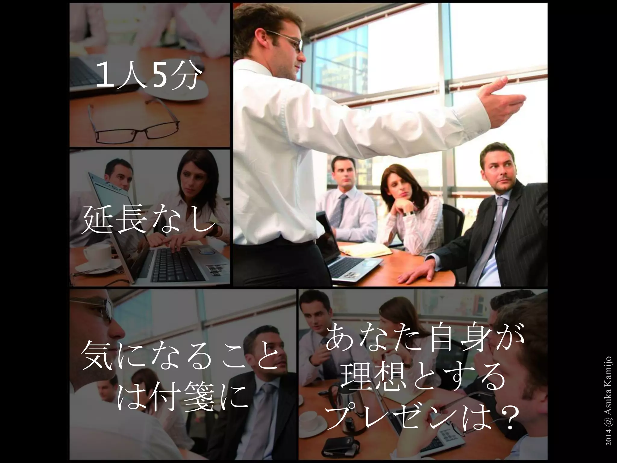 2014 @ Asuka Kamijo 
1人5分 
気になること 
は付箋に 
あなた自身が 
理想とする 
プレゼンは？ 
延長なし 
 