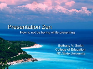 Presentation Zen How to not be boring while presenting Bethany V. Smith College of Education  NC State University Flickr: Michelle Brea 