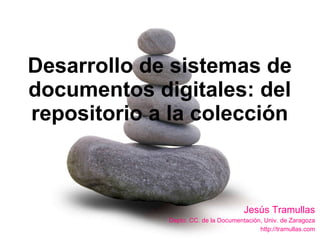 Desarrollo de sistemas de documentos digitales: del repositorio a la colección Jesús Tramullas Depto. CC. de la Documentación, Univ. de Zaragoza http://tramullas.com 