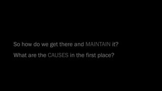 So how do we get there and MAINTAIN it?
What are the CAUSES in the first place?
 
