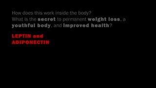 •
How does this work inside the body?
What is the secret to permanent weight loss, a
youthful body, and improved health?
LEPTIN and
ADIPONECTIN
 