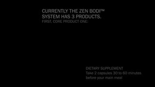 CURRENTLY THE ZEN BODI™
SYSTEM HAS 3 PRODUCTS.
FIRST, CORE PRODUCT ONE:
DIETARY SUPPLEMENT
Take 2 capsules 30 to 60 minutes
before your main meal
 