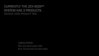 CURRENTLY THE ZEN BODI™
SYSTEM HAS 3 PRODUCTS.
SECOND, CORE PRODUCT TWO:
AMINO DRINK
Mix one stick pack with
8 to 10 ounces of cold water
 