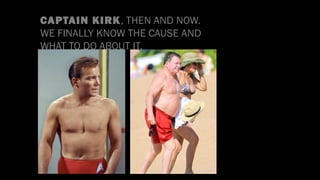 CAPTAIN KIRK, THEN AND NOW.
WE FINALLY KNOW THE CAUSE AND
WHAT TO DO ABOUT IT.
 
