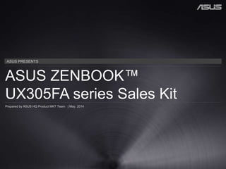 ASUS PRESENTS
ASUS ZENBOOK™
UX305FA series Sales Kit
Prepared by ASUS HQ Product MKT Team | May. 2014
 