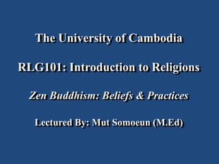 The University of Cambodia
RLG101: Introduction to Religions
Zen Buddhism: Beliefs & Practices
Lectured By: Mut Somoeun (M.Ed)
 