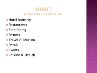  Hotel  Industry
 Restaurants
 Fine Dining
 Resorts
 Travel & Tourism
 Retail
 Events
 Leisure & Health
 