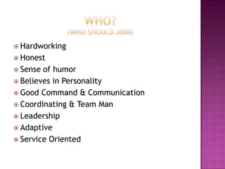  Hardworking
 Honest
 Sense of humor
 Believes in Personality
 Good Command & Communication
 Coordinating & Team Man
 Leadership
 Adaptive
 Service Oriented
 