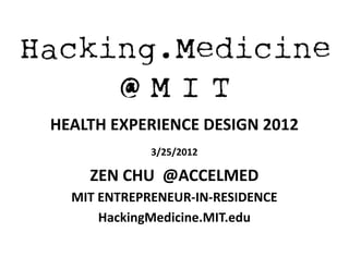 Hacking.Medicine
     @MIT
 HEALTH	
  EXPERIENCE	
  DESIGN	
  2012	
  
               3/25/2012	
  

     ZEN	
  CHU	
  	
  @ACCELMED	
  
    MIT	
  ENTREPRENEUR-­‐IN-­‐RESIDENCE	
  
           HackingMedicine.MIT.edu	
  
 