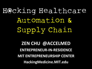 H@cking Healthcare  Automation & Supply Chain ZEN CHU  @ACCELMED ENTREPRENEUR-IN-RESIDENCE MIT ENTREPRENEURSHIP CENTER HackingMedicine.MIT.edu 