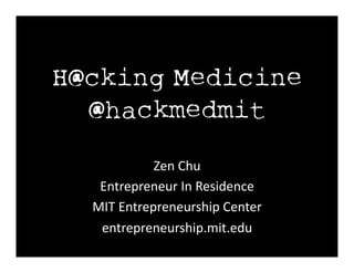 H@cking Medicine
  @hackmedmit
               Zen	
  Chu	
  
   Entrepreneur	
  In	
  Residence	
  
  MIT	
  Entrepreneurship	
  Center	
  
   entrepreneurship.mit.edu	
  
 